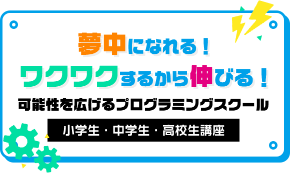 夢中になれる！ワクワクするから伸びる！可能性を広げるプログラミングスクール「小学生・中学生・高校生講座」